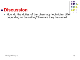 © Paradigm Publishing, Inc. 131
 Discussion
 How do the duties of the pharmacy technician differ
depending on the setting? How are they the same?
 