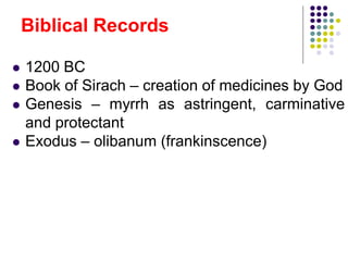  1200 BC
 Book of Sirach – creation of medicines by God
 Genesis – myrrh as astringent, carminative
and protectant
 Exodus – olibanum (frankinscence)
Biblical Records
 