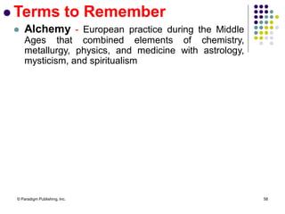 © Paradigm Publishing, Inc. 58
 Terms to Remember
 Alchemy - European practice during the Middle
Ages that combined elements of chemistry,
metallurgy, physics, and medicine with astrology,
mysticism, and spiritualism
 