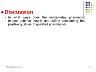 © Paradigm Publishing, Inc. 80
 Discussion
 In what ways does the modern-day pharmacist
impact patients’ health and safety considering the
positive qualities of qualified pharmacist?
 
