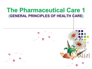 The Pharmaceutical Care 1
(GENERAL PRINCIPLES OF HEALTH CARE)
 