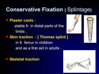 Conservative Fixation ( Splintage)
♥ Plaster casts :
stable fr. in distal parts of the
limbs .
♥ Skin traction : [ Thomas splint ]
in fr. femur in children
and as a first aid in adults .
♥ Skeletal traction
 