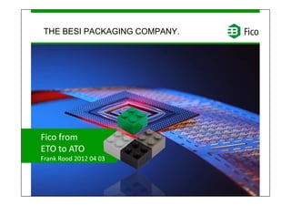 THE BESI PACKAGING COMPANY.




Fico from
ETO to ATO
Frank Rood 2012 04 03
 