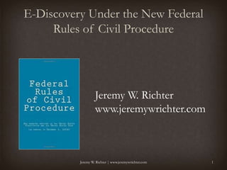 E-Discovery Under the New Federal
Rules of Civil Procedure
Jeremy W. Richter
www.jeremywrichter.com
1Jeremy W. Richter | www.jeremywrichter.com
 