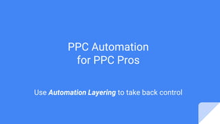 PPC Automation
for PPC Pros
Use Automation Layering to take back control
 