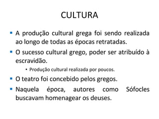 CULTURA A produção cultural grega foi sendo realizada ao longo de todas as épocas retratadas. O sucesso cultural grego, poder ser atribuído à escravidão. Produção cultural realizada por poucos. O teatro foi concebido pelos gregos. Naquela época, autores como Sófocles buscavam homenagear os deuses. 