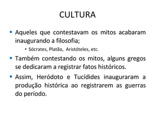 CULTURA Aqueles que contestavam os mitos acabaram inaugurando a filosofia; Sócrates, Platão,  Aristóteles, etc. Também contestando os mitos, alguns gregos se dedicaram a registrar fatos históricos. Assim, Heródoto e Tucídides inauguraram a produção histórica ao registrarem as guerras do período. 