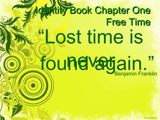 Identity Book Chapter One Free Time “ Lost time is never Benjamin Franklin found again.” 
