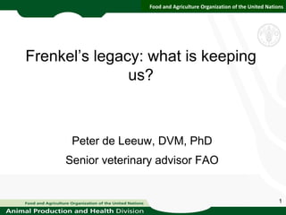 Food and Agriculture Organization of the United Nations




Frenkel’s legacy: what is keeping
               us?



      Peter de Leeuw, DVM, PhD
     Senior veterinary advisor FAO


                                                                         1
 