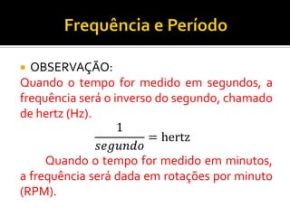 OBSERVAÇÃO: 
Quando o tempo for medido em segundos, a frequência será o inverso do segundo, chamado de hertz (Hz). 1 푠푒푔푢푛푑표 =hertz 
Quando o tempo for medido em minutos, a frequência será dada em rotações por minuto (RPM).  