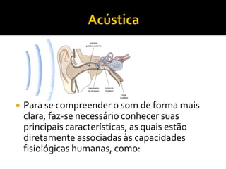 Para se compreender o som de forma mais clara, faz-se necessário conhecer suas principais características, as quais estão diretamente associadas às capacidades fisiológicas humanas, como:  