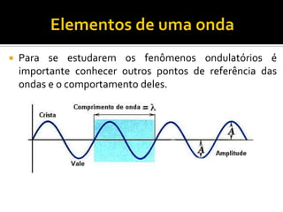 Para se estudarem os fenômenos ondulatórios é importante conhecer outros pontos de referência das ondas e o comportamento deles. 
 
