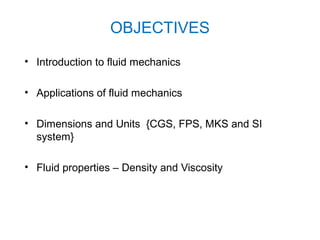 OBJECTIVES
• Introduction to fluid mechanics

• Applications of fluid mechanics

• Dimensions and Units {CGS, FPS, MKS and SI
  system}

• Fluid properties – Density and Viscosity
 