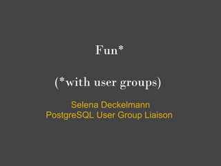 Fun*
           
 (*with user groups)
      Selena Deckelmann
PostgreSQL User Group Liaison
 