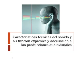 Características técnicas del sonido y
    su función expresiva y adecuación a
         las producciones audiovisuales


1
 