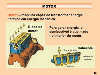 MOTOR Motor  – máquina capaz de transformar energia térmica em energia mecânica. Para gerar energia, o combustível é queimado no interior do motor. Bloco de motor Cabeçote 