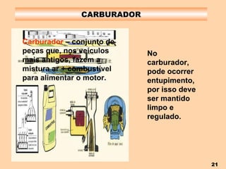 CARBURADOR No carburador, pode ocorrer entupimento, por isso deve ser mantido limpo e regulado. Carburador  – conjunto de peças que, nos veículos mais antigos, fazem a mistura ar + combustível para alimentar o motor. 