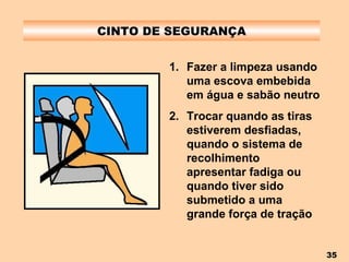 CINTO DE SEGURANÇA Fazer a limpeza usando uma escova embebida em água e sabão neutro Trocar quando as tiras estiverem desfiadas, quando o sistema de recolhimento apresentar fadiga ou quando tiver sido submetido a uma grande força de tração   
