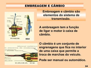 EMBREAGEM E CÂMBIO Embreagem e câmbio são elementos do sistema de transmissão.   A embreagem tem a função de ligar o motor à caixa de câmbio. O câmbio é um conjunto de engrenagens que fica no interior de uma caixa que permite a troca de marchas do veículo. Pode ser manual ou automático. 