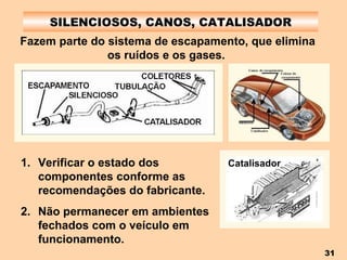 SILENCIOSOS, CANOS, CATALISADOR Fazem parte do sistema de escapamento, que elimina os ruídos e os gases.   Verificar o estado dos componentes conforme as recomendações do fabricante. Não permanecer em ambientes fechados com o veículo em funcionamento. Catalisador 