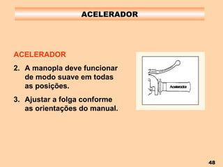 ACELERADOR ACELERADOR A manopla deve funcionar de modo suave em todas as posições. Ajustar a folga conforme as orientações do manual.   