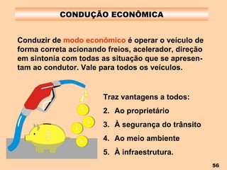 CONDUÇÃO ECONÔMICA Conduzir de  modo econômico  é operar o veículo de forma correta acionando freios, acelerador, direção em sintonia com todas as situação que se apresen-tam ao condutor. Vale para todos os veículos. Traz vantagens a todos: Ao proprietário À segurança do trânsito Ao meio ambiente À infraestrutura. 