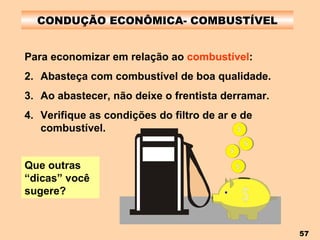 CONDUÇÃO ECONÔMICA- COMBUSTÍVEL Para economizar em relação ao  combustível : Abasteça com combustível de boa qualidade. Ao abastecer, não deixe o frentista derramar. Verifique as condições do filtro de ar e de combustível. Que outras “dicas” você sugere? 