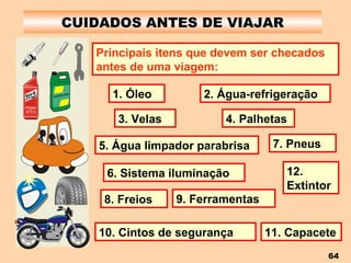 CUIDADOS ANTES DE VIAJAR Principais itens que devem ser checados antes de uma viagem: 1. Óleo 2. Água-refrigeração 5. Água limpador parabrisa 7. Pneus  8. Freios 9. Ferramentas 10. Cintos de segurança 6. Sistema iluminação 11. Capacete 3. Velas 4. Palhetas 12. Extintor 