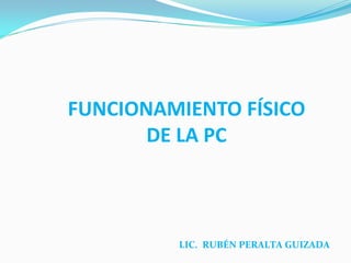 FUNCIONAMIENTO FÍSICO
       DE LA PC



         LIC. RUBÉN PERALTA GUIZADA
 