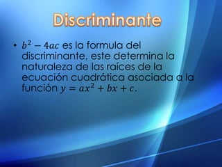 • 𝑏2
− 4𝑎𝑐 es la formula del
discriminante, este determina la
naturaleza de las raíces de la
ecuación cuadrática asociada a la
función 𝑦 = 𝑎𝑥2
+ 𝑏𝑥 + 𝑐.
 