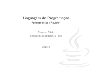 Linguagem de Programa¸c˜ao
Fundamentos (Review)
Gustavo S´avio
gsoprofessor@gmail.com
2015.2
 