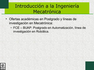 Introducción a la Ingeniería Mecatrónica Ofertas académicas en Postgrado y líneas de investigación en Mecatrónica: FCE – BUAP: Postgrado en Automatización, línea de investigación en Robótica. 