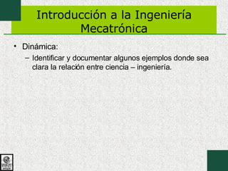 Introducción a la Ingeniería Mecatrónica Dinámica: Identificar y documentar algunos ejemplos donde sea clara la relación entre ciencia – ingeniería. 