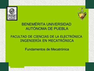 FACULTAD DE CIENCIAS DE LA ELECTRÓNICA   INGENIERÍA EN MECATRÓNICA Fundamentos de Mecatrónica BENEMÉRITA UNIVERSIDAD  AUTÓNOMA DE PUEBLA 