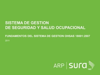 ARP SURA
SISTEMA DE GESTION
DE SEGURIDAD Y SALUD OCUPACIONAL
FUNDAMENTOS DEL SISTEMA DE GESTION OHSAS 18001:2007
2011
 