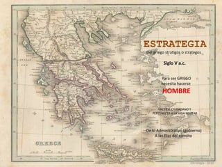 ESTRATEGIA Del griego stratigos o strategos  Para ser GRIEGO necesita hacerse  HOMBRE HACERSE CIUDADANO Y  PERTENECER A LA VIDA MILITAR Siglo V a.c. De lo Administrativo (gobierno) A las filas del ejercito  Fundamentos de  Estrategia - 2010  