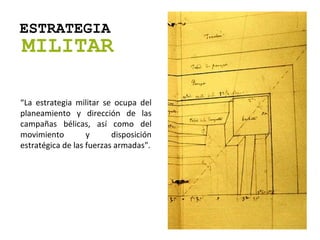 ESTRATEGIA MILITAR “ La estrategia militar se ocupa del planeamiento y dirección de las campañas bélicas, así como del movimiento y disposición estratégica de las fuerzas armadas". 