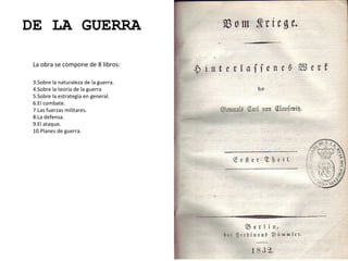 DE LA GUERRA La obra se compone de 8 libros: Sobre la naturaleza de la guerra. Sobre la teoría de la guerra Sobre la estrategia en general.  El combate. Las fuerzas militares. La defensa. El ataque.  Planes de guerra. 