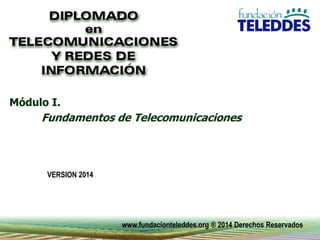 1
Módulo I.
Fundamentos de Telecomunicaciones
VERSION 2014
www.fundacionteleddes.org ® 2014 Derechos Reservados
 