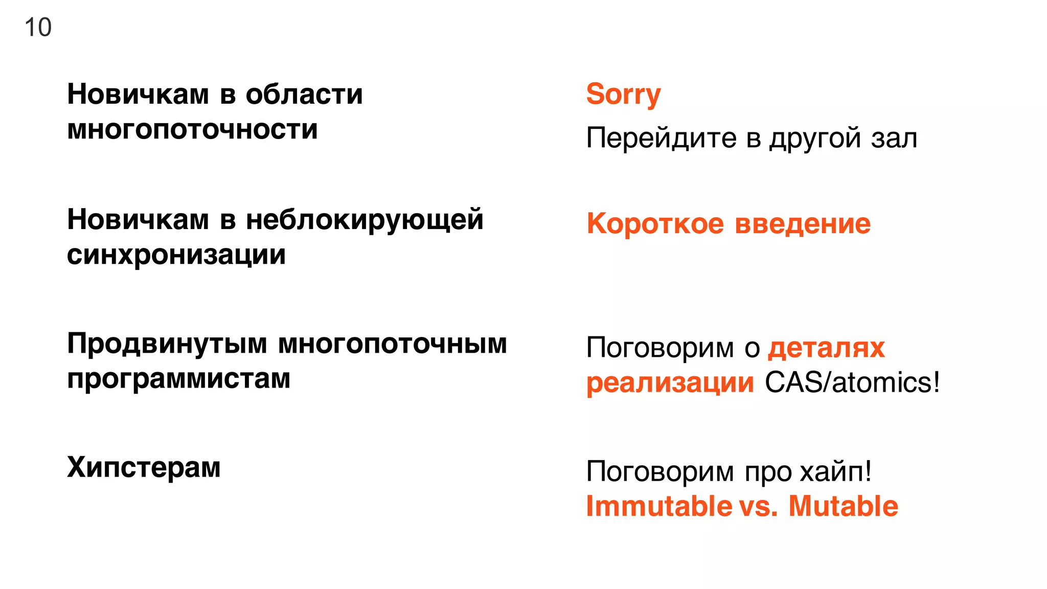 10
Новичкам в области
многопоточности
Sorry
Перейдите в другой зал
Новичкам в неблокирующей
синхронизации
Короткое введение
Продвинутым многопоточным
программистам
Поговорим о деталях
реализации CAS/atomics!
Хипстерам Поговорим про хайп!
Immutable vs. Mutable
 