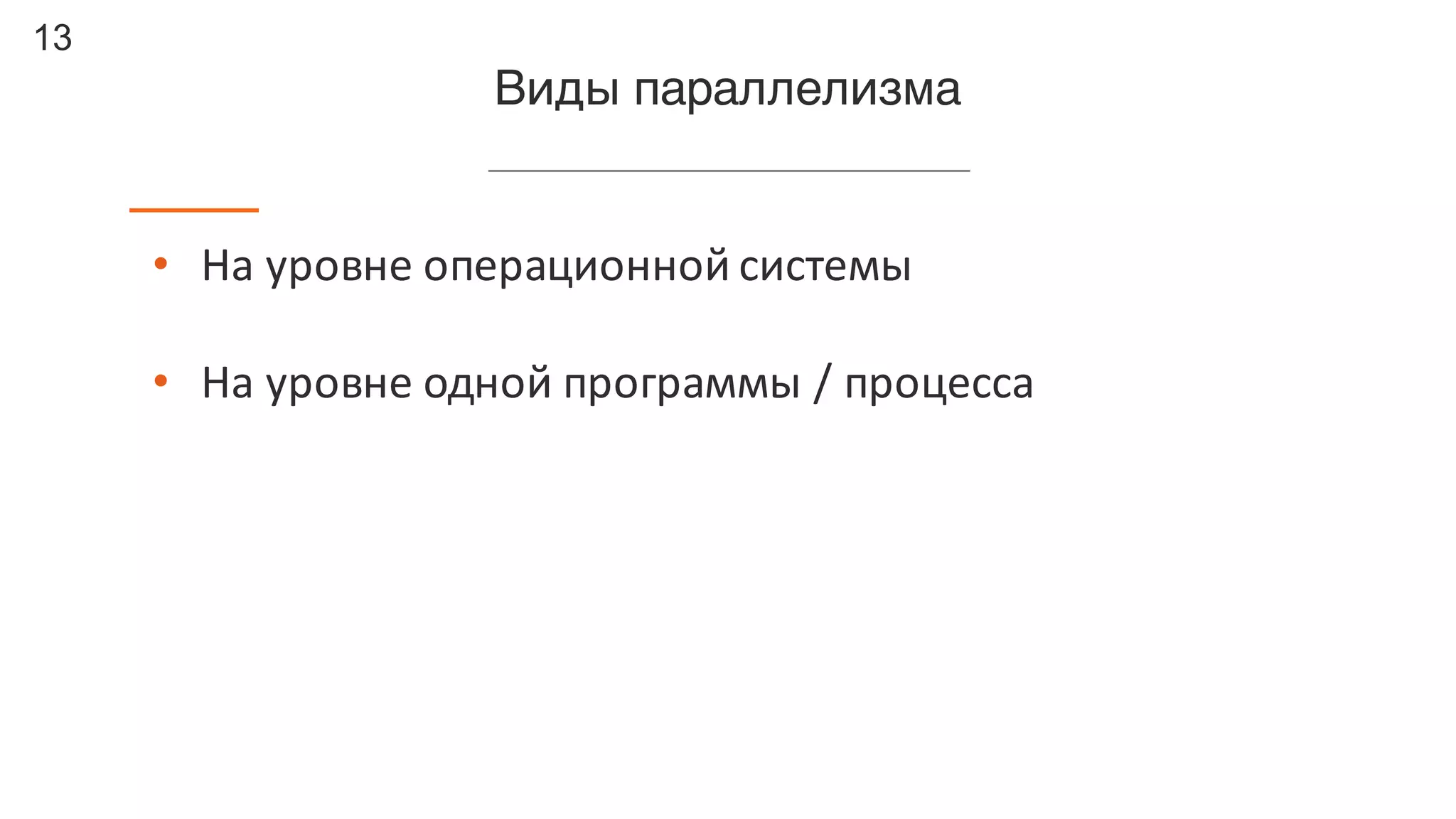 13
Виды параллелизма
• На	уровне	операционной	системы
• На	уровне	одной	программы	/	процесса
 