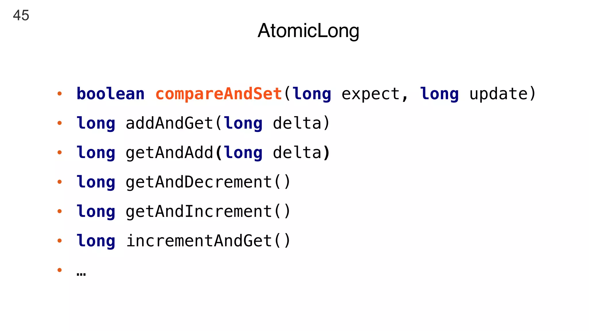 45
• boolean compareAndSet(long expect, long update)
• long addAndGet(long delta)
• long getAndAdd(long delta)
• long getAndDecrement()
• long getAndIncrement()
• long incrementAndGet()
• …
AtomicLong
 