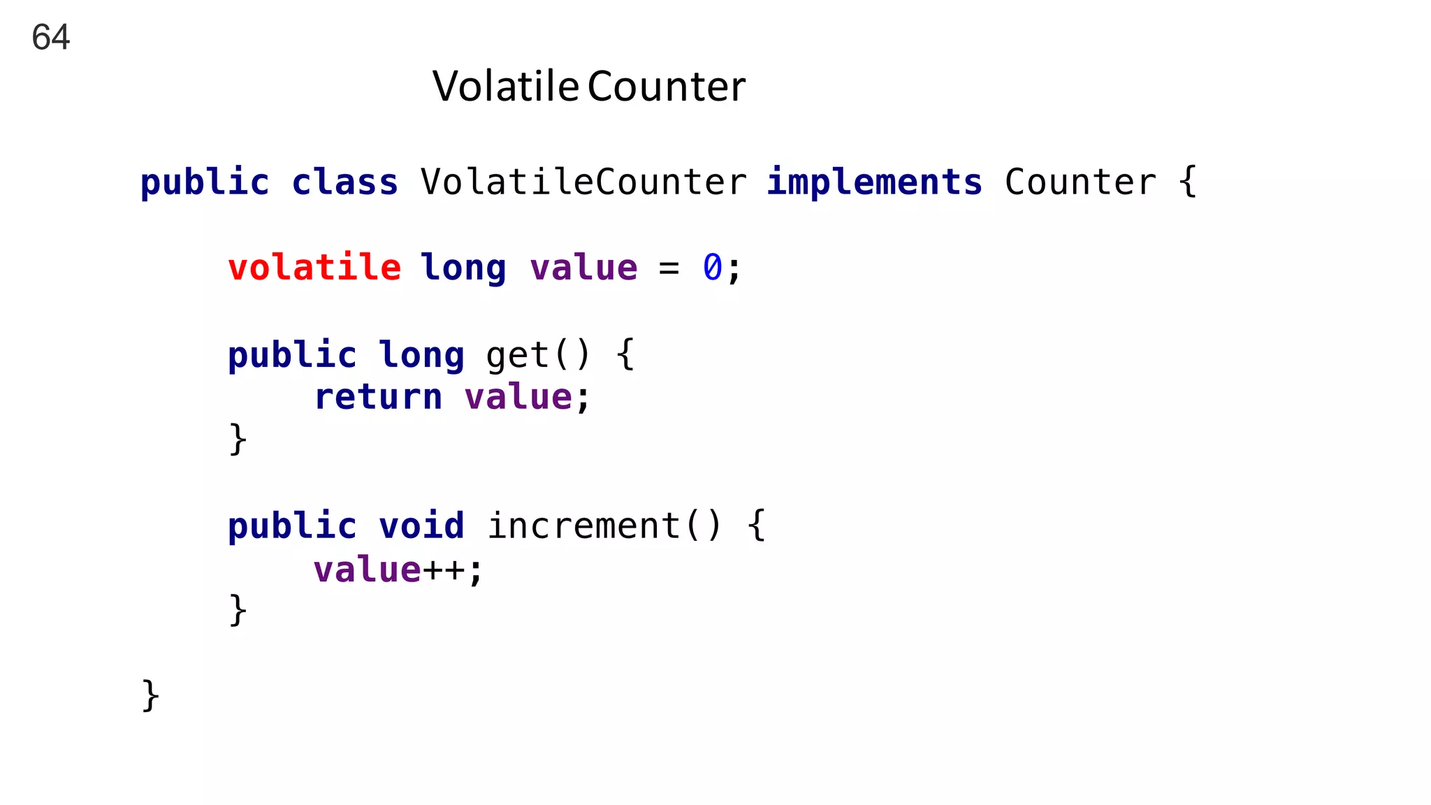 64
Volatile	Counter
public class VolatileCounter implements Counter {
volatile long value = 0;
public long get() {
return value;
}
public void increment() {
value++;
}
}
 