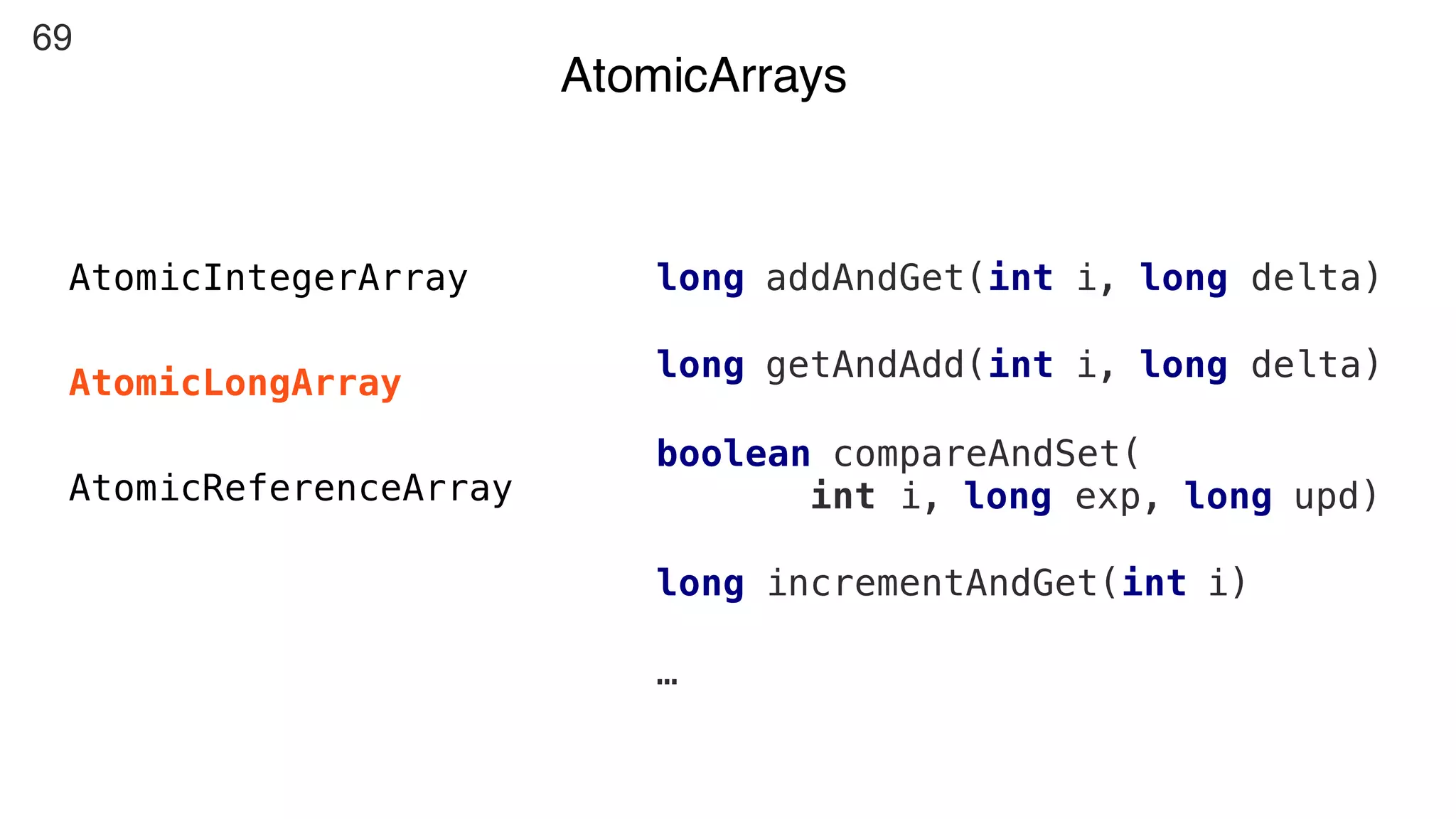 69
AtomicArrays
AtomicIntegerArray
AtomicLongArray
AtomicReferenceArray
long addAndGet(int i, long delta)
long getAndAdd(int i, long delta)
boolean compareAndSet(
int i, long exp, long upd)
long incrementAndGet(int i)
…
 