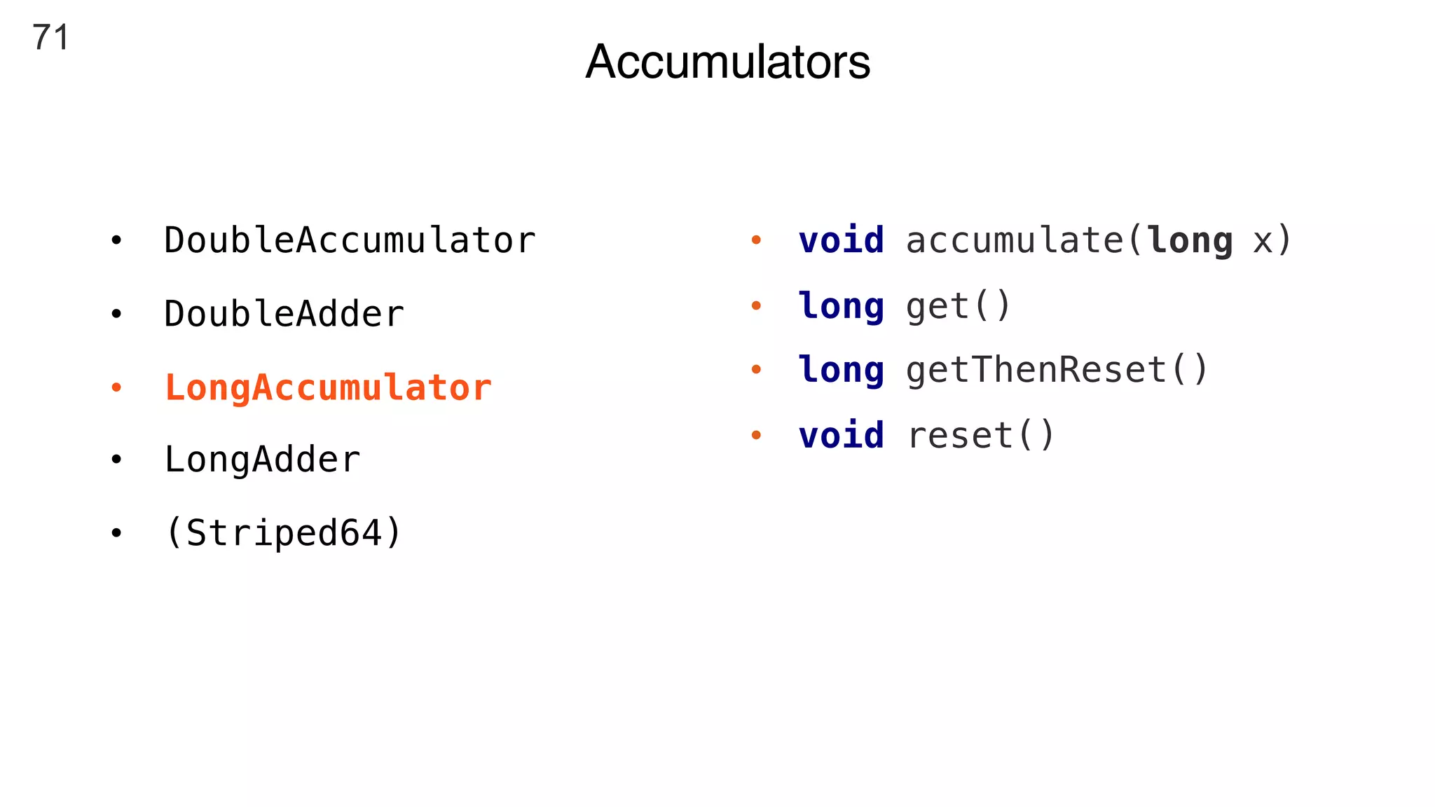 71
Accumulators
• DoubleAccumulator
• DoubleAdder
• LongAccumulator
• LongAdder
• (Striped64)
• void accumulate(long x)
• long get()
• long getThenReset()
• void reset()
 