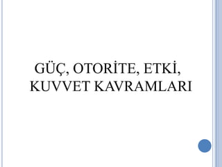 GÜÇ, OTORİTE, ETKİ,
KUVVET KAVRAMLARI

 