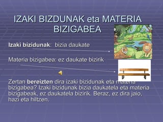 IZAKI BIZDUNAK eta MATERIA BIZIGABEA Izaki bizidunak :  bizia daukate Materia bizigabea: ez daukate bizirik Zertan  bereiz...