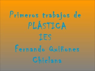 Primeros trabajos de
PLÁSTICA
IES
Fernando Quiñones
Chiclana
 