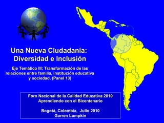 Una Nueva Ciudadanía:  Diversidad e Inclusión Eje Temático III: Transformación de las relaciones entre familia, institución educativa y sociedad. (Panel 13) Foro Nacional de la Calidad Educativa 2010 Aprendiendo con el Bicentenario Bogotá, Colombia,  Julio 2010 Garren Lumpkin 