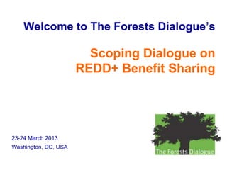 Welcome to The Forests Dialogue’s

                        Scoping Dialogue on
                      REDD+ Benefit Sharing




23-24 March 2013
Washington, DC, USA
 